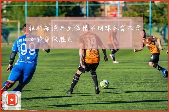 拉科布谈库里伤情不明球队需咬牙坚持争取胜利