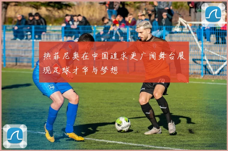 热菲尼奥在中国追求更广阔舞台展现足球才华与梦想