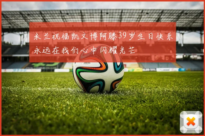 米兰祝福凯文博阿滕39岁生日快乐永远在我们心中闪耀光芒