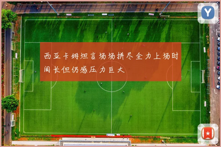 西亚卡姆坦言场场拼尽全力上场时间长但仍感压力巨大