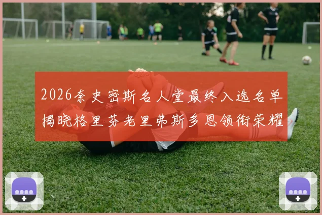 2026奈史密斯名人堂最终入选名单揭晓格里芬老里弗斯多恩领衔荣耀时刻