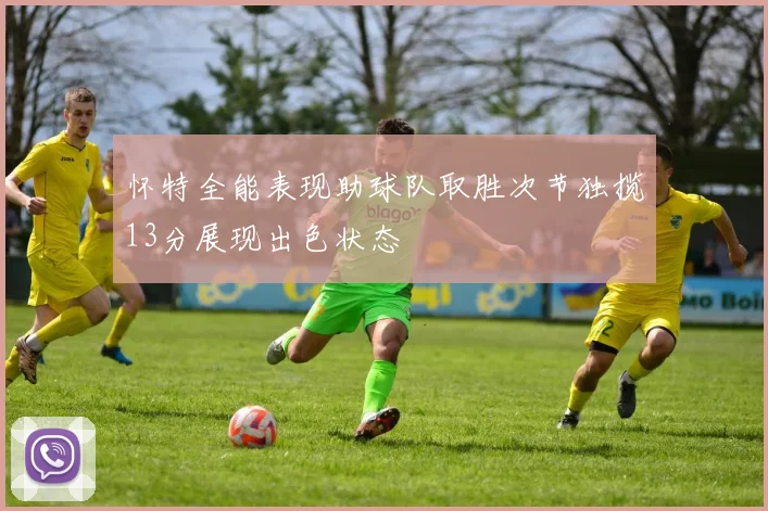 怀特全能表现助球队取胜次节独揽13分展现出色状态
