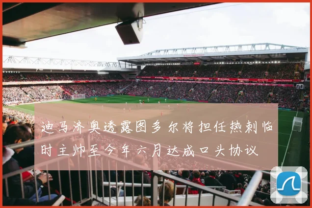 迪马济奥透露图多尔将担任热刺临时主帅至今年六月达成口头协议