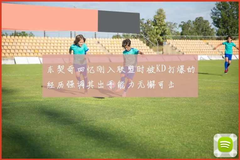 东契奇回忆刚入联盟时被KD打爆的经历强调其出手能力无懈可击