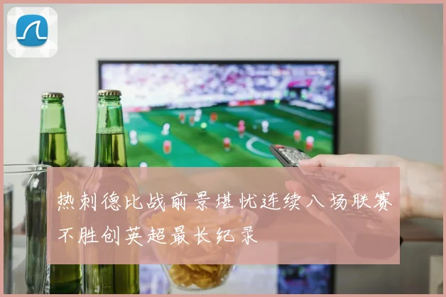 热刺德比战前景堪忧连续八场联赛不胜创英超最长纪录