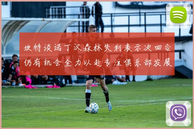 坎特谈诺丁汉森林失利表示次回合仍有机会全力以赴专注俱乐部发展