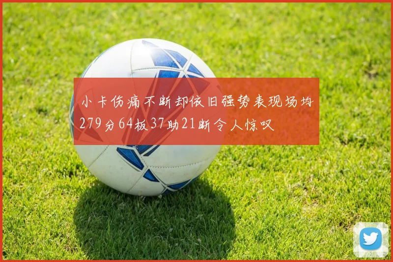 小卡伤痛不断却依旧强势表现场均279分64板37助21断令人惊叹