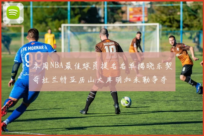本周NBA最佳球员提名名单揭晓东契奇杜兰特亚历山大库明加米勒争夺荣誉