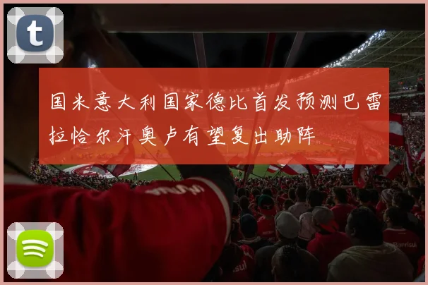 国米意大利国家德比首发预测巴雷拉恰尔汗奥卢有望复出助阵
