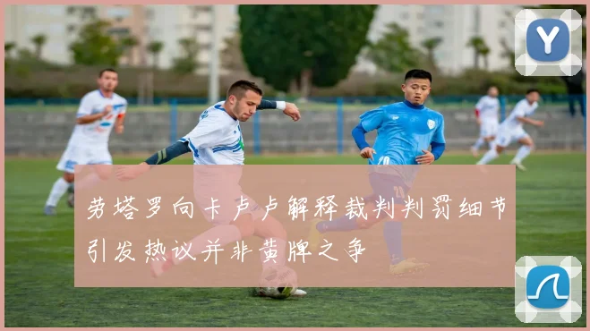 劳塔罗向卡卢卢解释裁判判罚细节引发热议并非黄牌之争