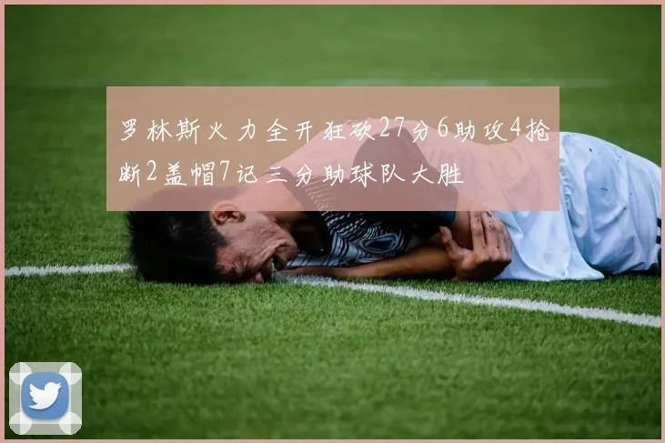 罗林斯火力全开狂砍27分6助攻4抢断2盖帽7记三分助球队大胜