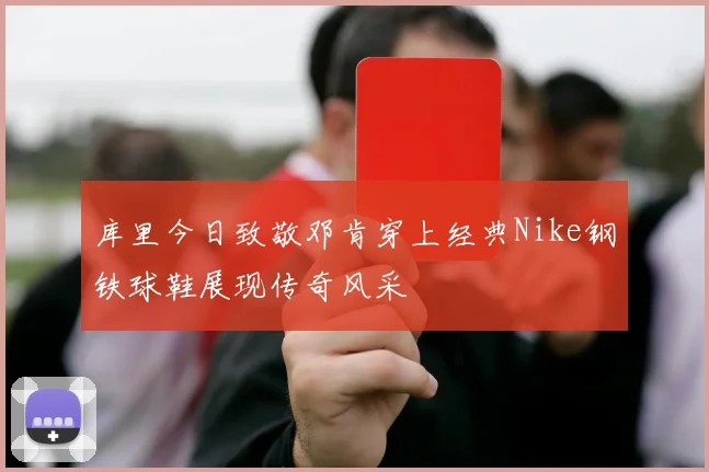 库里今日致敬邓肯穿上经典Nike钢铁球鞋展现传奇风采