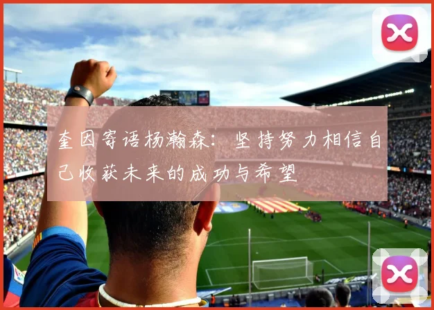 奎因寄语杨瀚森：坚持努力相信自己收获未来的成功与希望