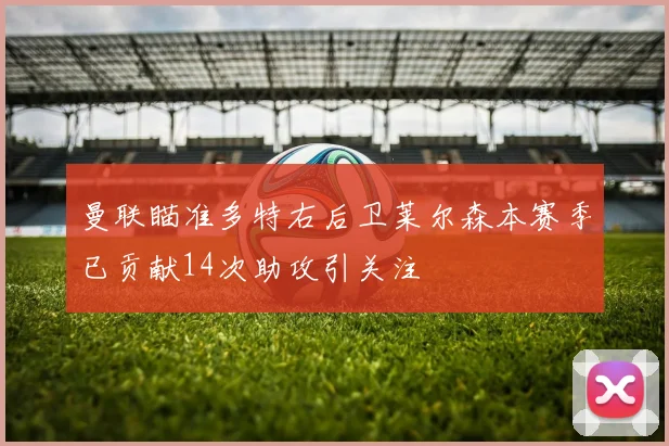 曼联瞄准多特右后卫莱尔森本赛季已贡献14次助攻引关注