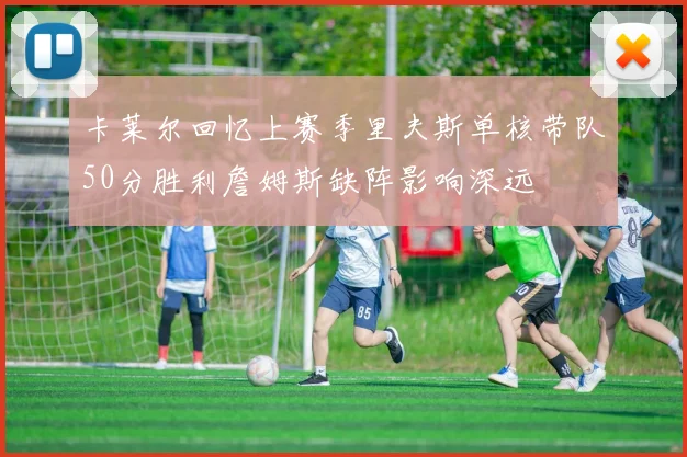卡莱尔回忆上赛季里夫斯单核带队50分胜利詹姆斯缺阵影响深远