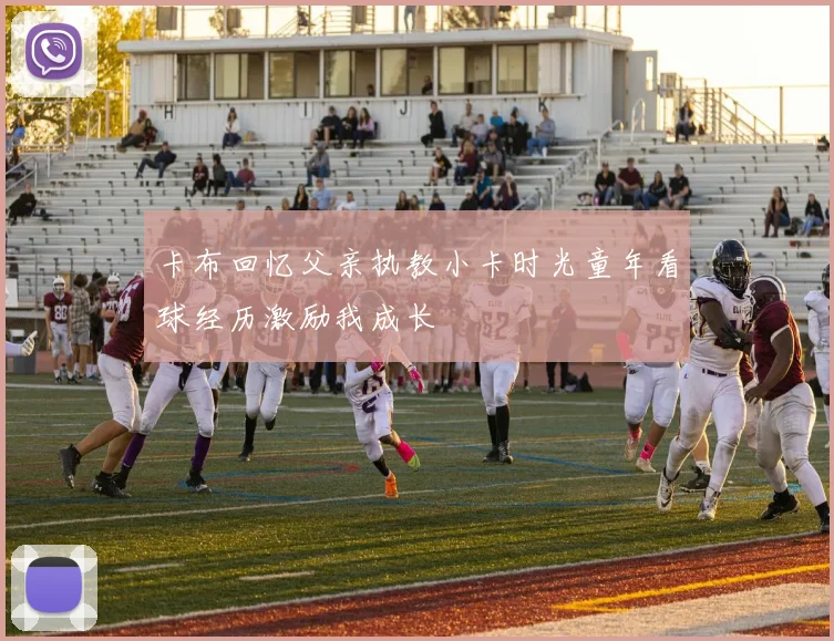 卡布回忆父亲执教小卡时光童年看球经历激励我成长