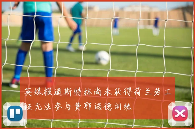 英媒报道斯特林尚未获得荷兰劳工证无法参与费耶诺德训练