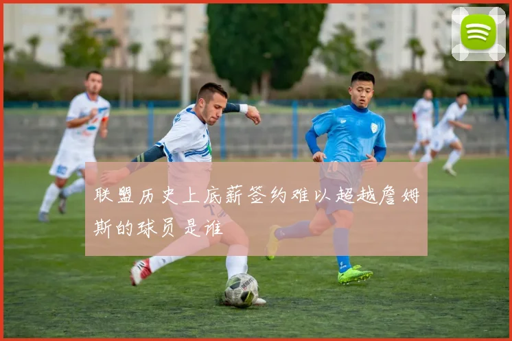 联盟历史上底薪签约难以超越詹姆斯的球员是谁