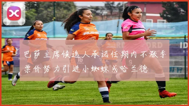 巴萨主席候选人承诺任期内不涨季票价努力引进小蜘蛛或哈兰德
