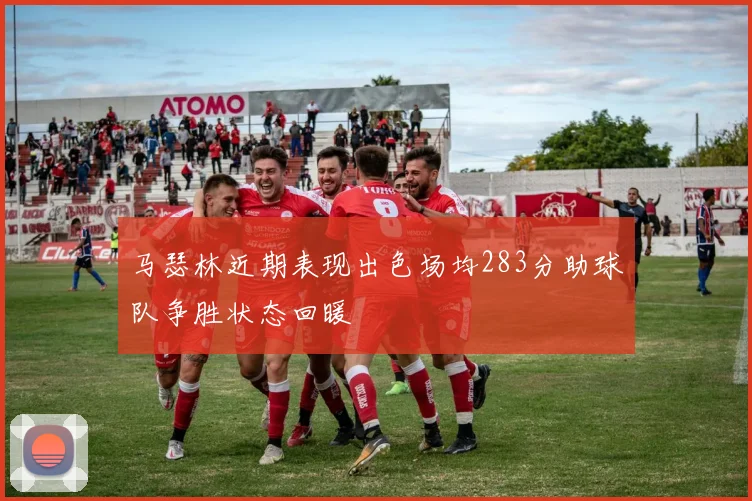 马瑟林近期表现出色场均283分助球队争胜状态回暖