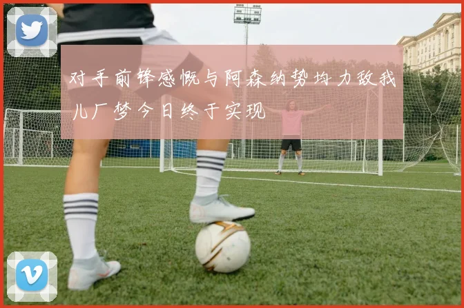 对手前锋感慨与阿森纳势均力敌我儿厂梦今日终于实现