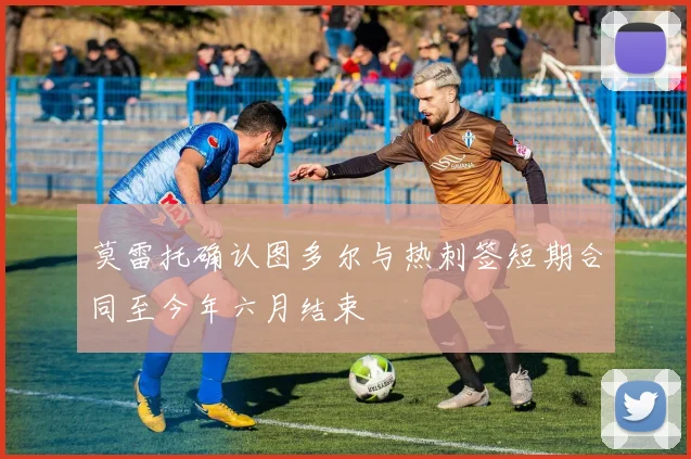 莫雷托确认图多尔与热刺签短期合同至今年六月结束