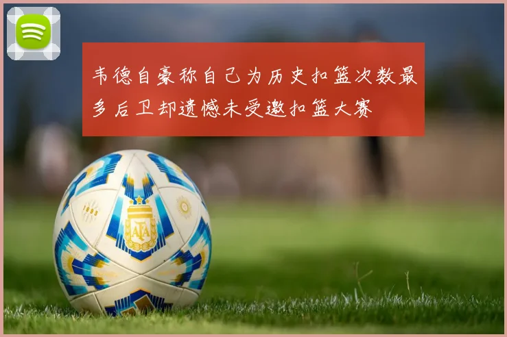 韦德自豪称自己为历史扣篮次数最多后卫却遗憾未受邀扣篮大赛