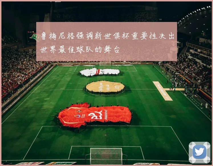 鲁梅尼格强调新世俱杯重要性决出世界最佳球队的舞台