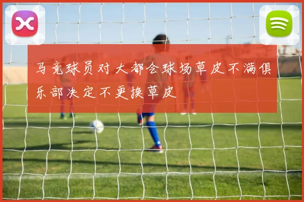 马竞球员对大都会球场草皮不满俱乐部决定不更换草皮