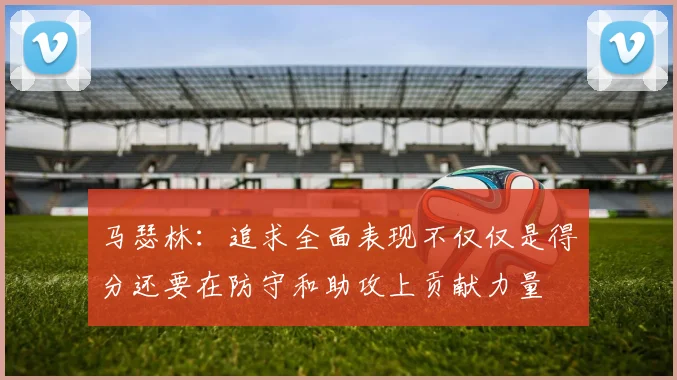 马瑟林：追求全面表现不仅仅是得分还要在防守和助攻上贡献力量