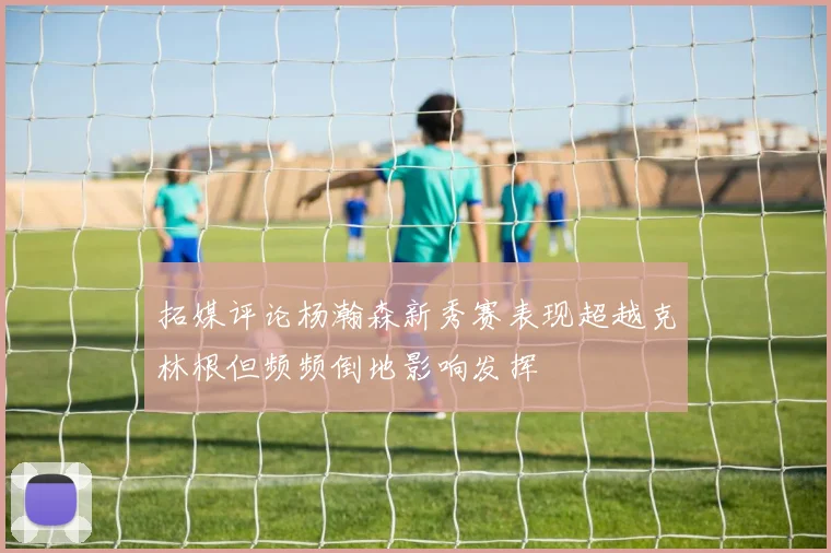 拓媒评论杨瀚森新秀赛表现超越克林根但频频倒地影响发挥