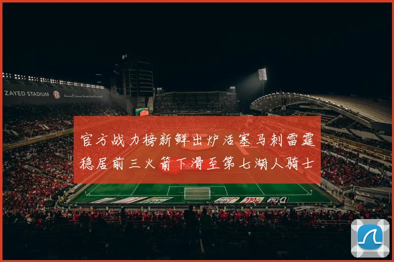 官方战力榜新鲜出炉活塞马刺雷霆稳居前三火箭下滑至第七湖人骑士表现不佳