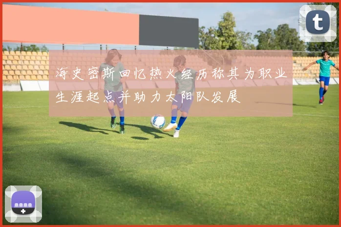 海史密斯回忆热火经历称其为职业生涯起点并助力太阳队发展